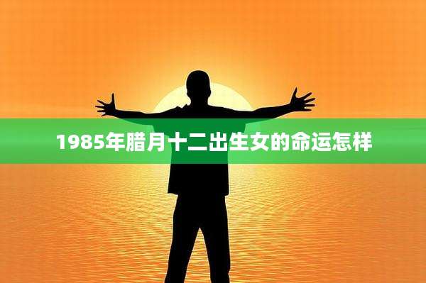 1985年腊月十二出生女的命运怎样