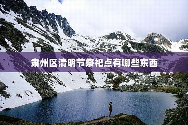 肃州区清明节祭祀点有哪些东西