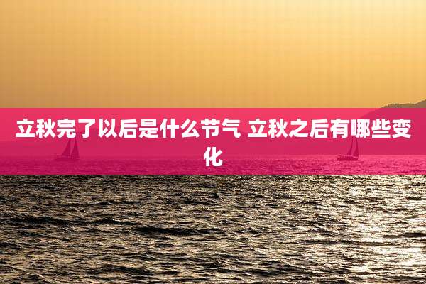 立秋完了以后是什么节气 立秋之后有哪些变化