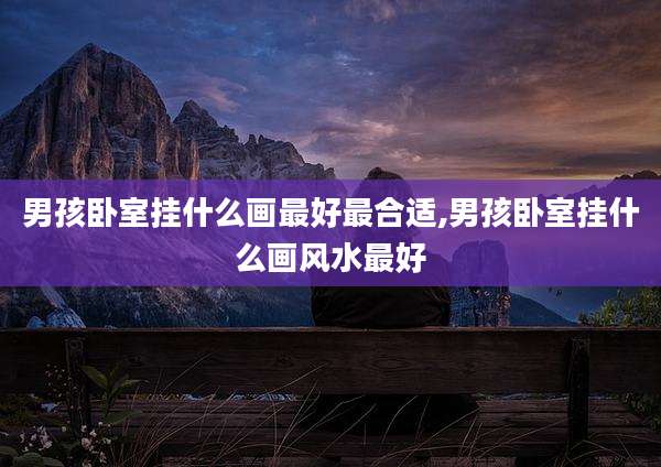 男孩卧室挂什么画最好最合适,男孩卧室挂什么画风水最好