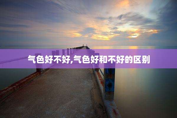 气色好不好,气色好和不好的区别
