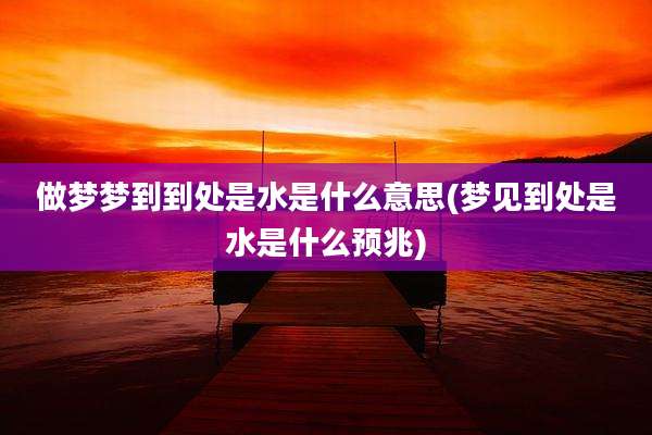 做梦梦到到处是水是什么意思(梦见到处是水是什么预兆)
