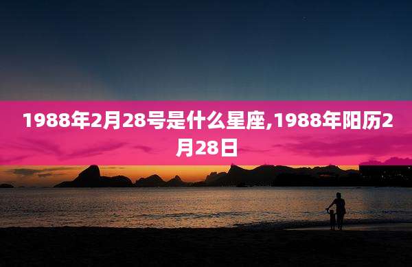 1988年2月28号是什么星座,1988年阳历2月28日