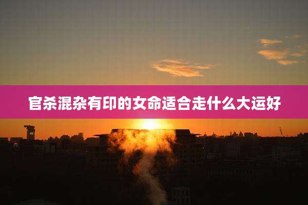 官杀混杂有印的女命适合走什么大运好