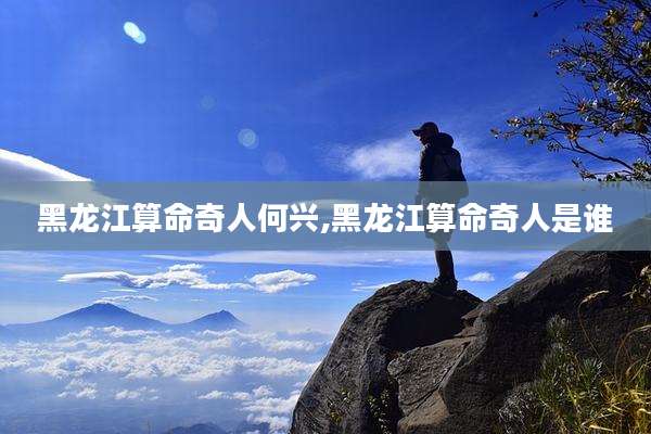 黑龙江算命奇人何兴,黑龙江算命奇人是谁
