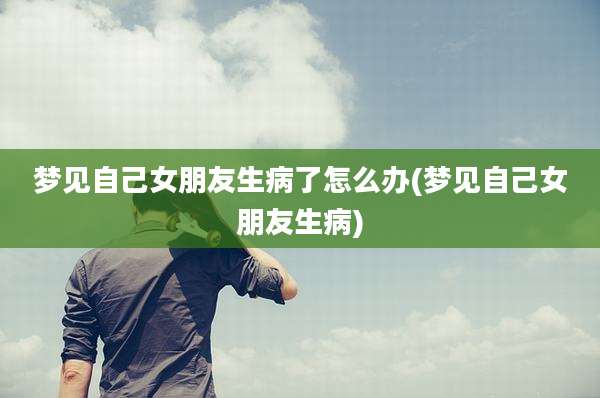 梦见自己女朋友生病了怎么办(梦见自己女朋友生病)
