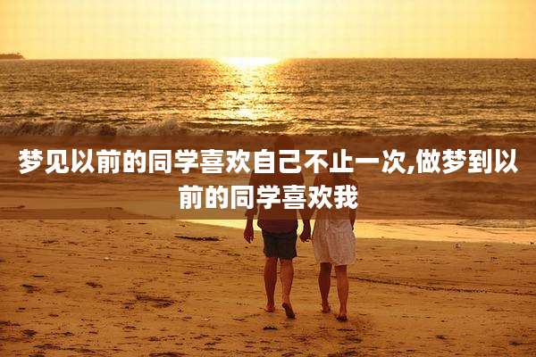 梦见以前的同学喜欢自己不止一次,做梦到以前的同学喜欢我