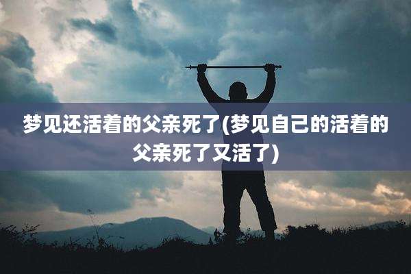 梦见还活着的父亲死了(梦见自己的活着的父亲死了又活了)