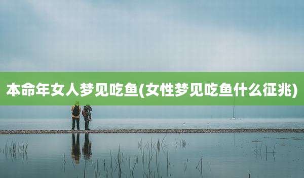 本命年女人梦见吃鱼(女性梦见吃鱼什么征兆)