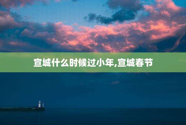 宣城什么时候过小年,宣城春节