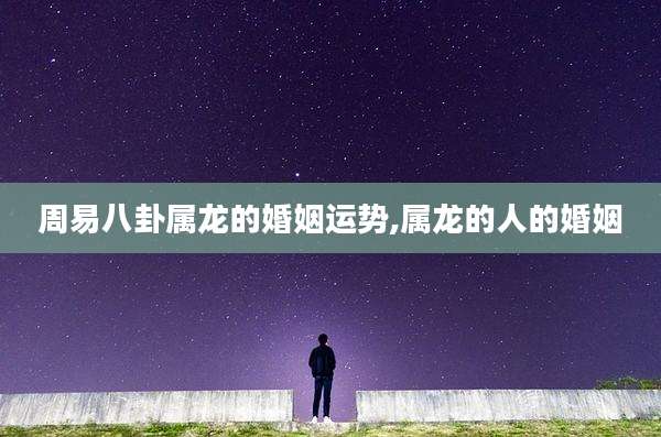 周易八卦属龙的婚姻运势,属龙的人的婚姻