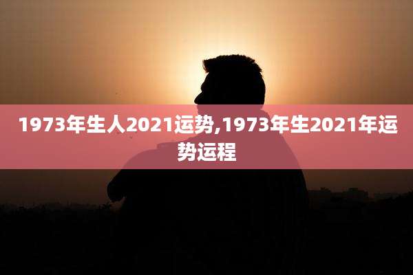 1973年生人2021运势,1973年生2021年运势运程