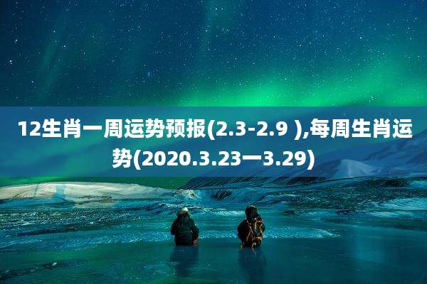 12生肖一周运势预报(2.3-2.9 ),每周生肖运势(2020.3.23一3.29)