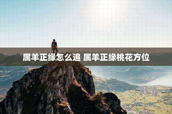 属羊正缘怎么追 属羊正缘桃花方位