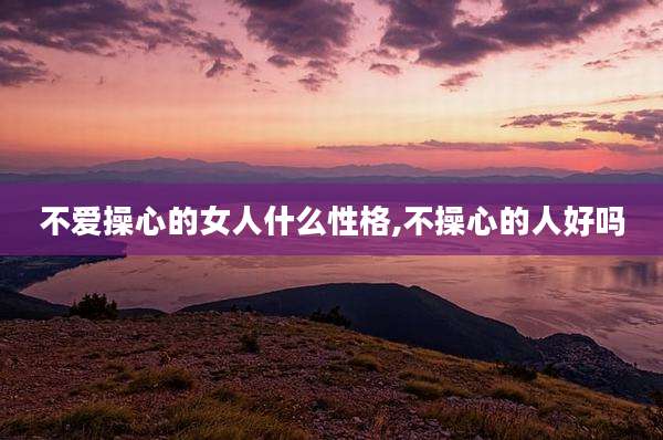 不爱操心的女人什么性格,不操心的人好吗