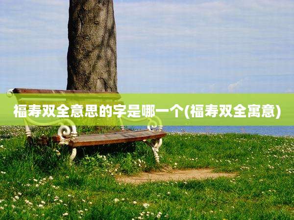 福寿双全意思的字是哪一个(福寿双全寓意)