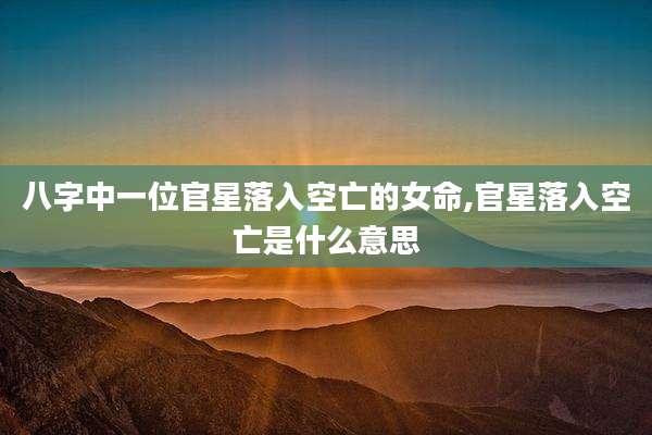 八字中一位官星落入空亡的女命,官星落入空亡是什么意思