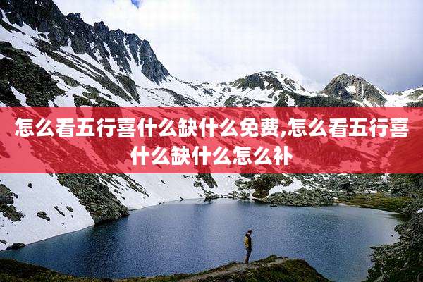 怎么看五行喜什么缺什么免费,怎么看五行喜什么缺什么怎么补