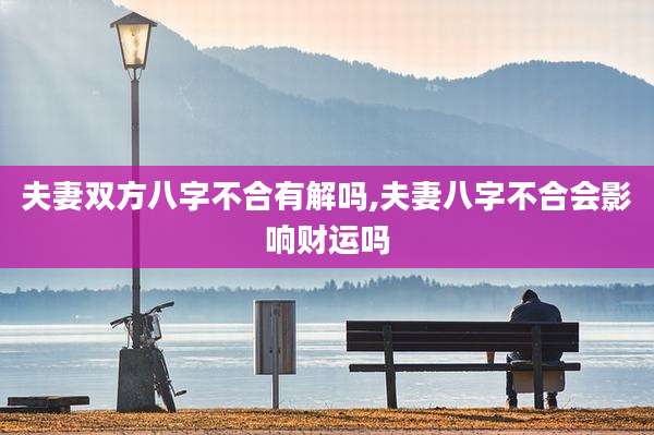 夫妻双方八字不合有解吗,夫妻八字不合会影响财运吗