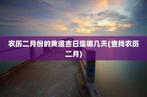 农历二月份的黄道吉日是哪几天(查找农历二月)