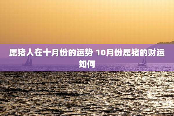 属猪人在十月份的运势 10月份属猪的财运如何