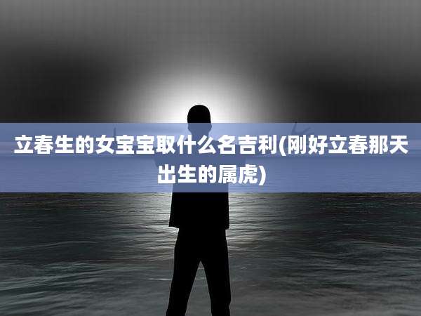 立春生的女宝宝取什么名吉利(刚好立春那天出生的属虎)