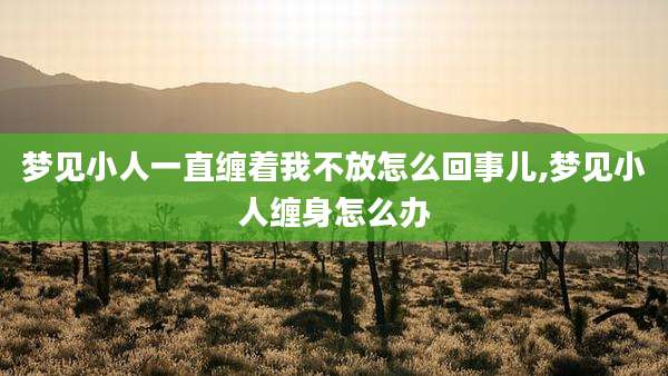 梦见小人一直缠着我不放怎么回事儿,梦见小人缠身怎么办