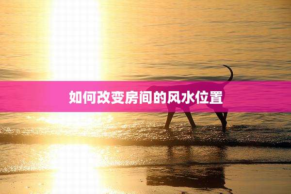 如何改变房间的风水位置