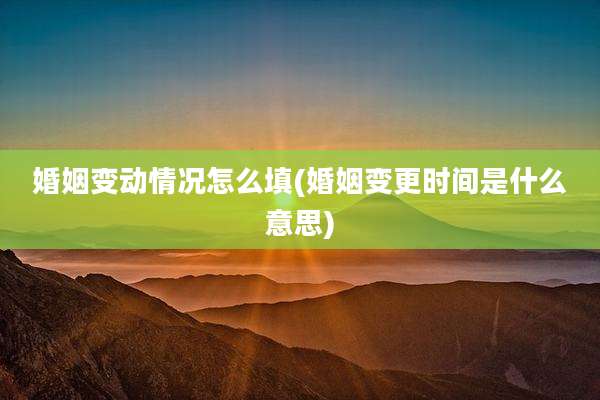 婚姻变动情况怎么填(婚姻变更时间是什么意思)