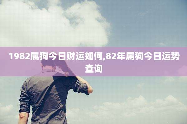1982属狗今日财运如何,82年属狗今日运势查询