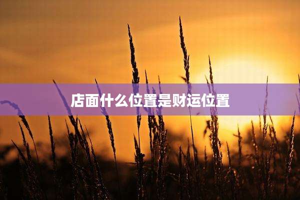 店面什么位置是财运位置