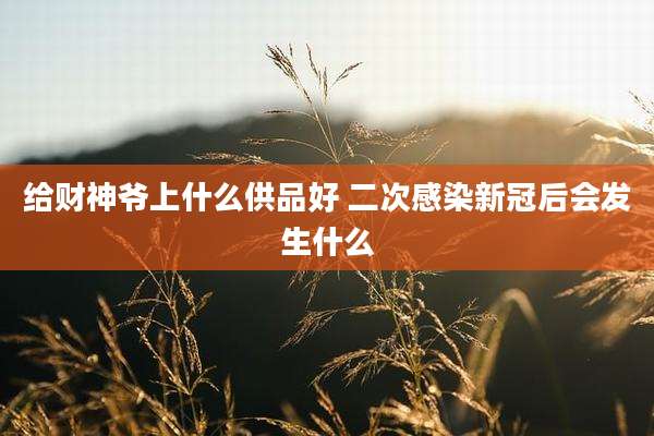给财神爷上什么供品好 二次感染新冠后会发生什么