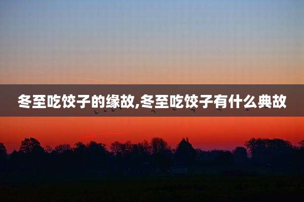 冬至吃饺子的缘故,冬至吃饺子有什么典故
