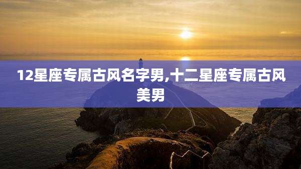12星座专属古风名字男,十二星座专属古风美男