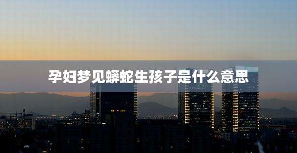 孕妇梦见蟒蛇生孩子是什么意思