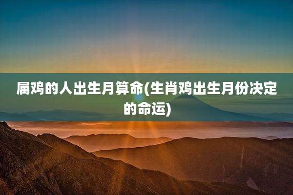 属鸡的人出生月算命(生肖鸡出生月份决定的命运)