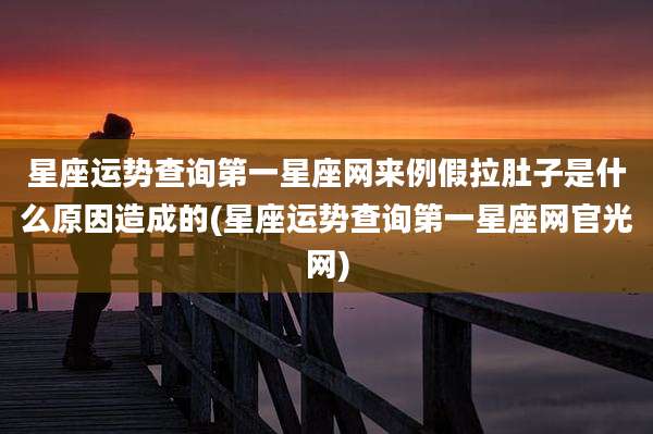 星座运势查询第一星座网来例假拉肚子是什么原因造成的(星座运势查询第一星座网官光网)