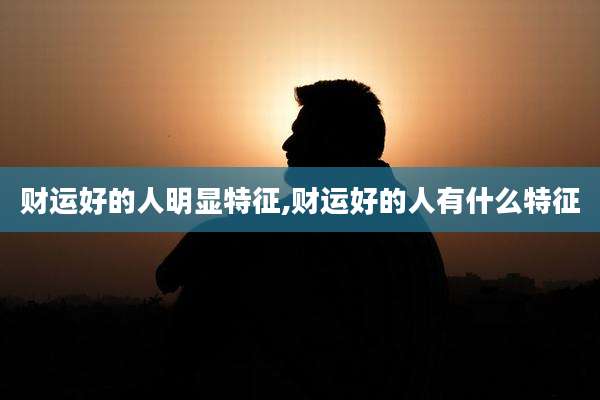 财运好的人明显特征,财运好的人有什么特征