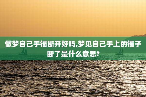 做梦自己手镯断开好吗,梦见自己手上的镯子断了是什么意思?