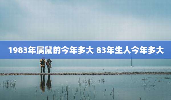 1983年属鼠的今年多大 83年生人今年多大