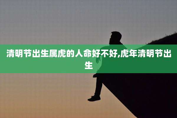 清明节出生属虎的人命好不好,虎年清明节出生