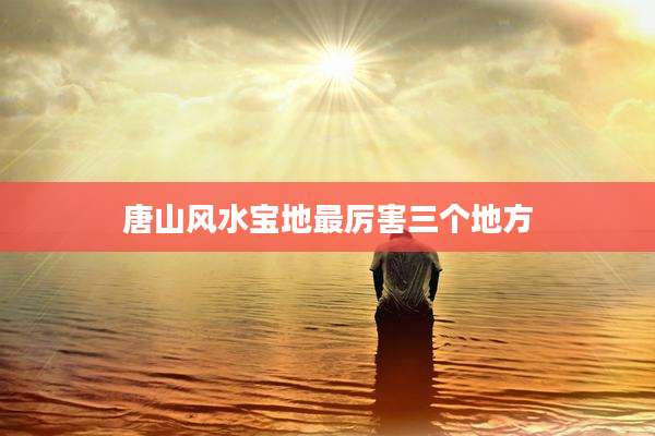 唐山风水宝地最厉害三个地方