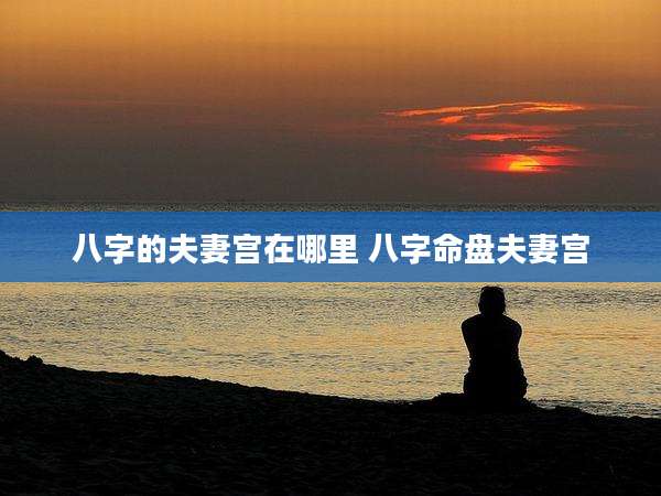 八字的夫妻宫在哪里 八字命盘夫妻宫
