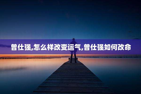 曾仕强,怎么样改变运气,曾仕强如何改命