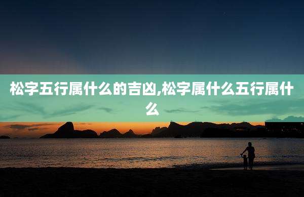 松字五行属什么的吉凶,松字属什么五行属什么