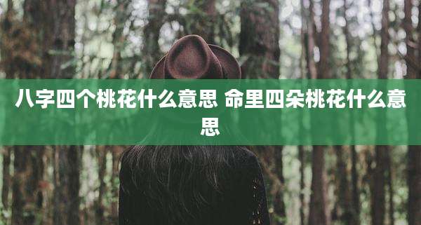 八字四个桃花什么意思 命里四朵桃花什么意思