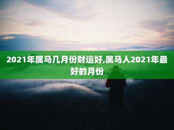 2021年属马几月份财运好,属马人2021年最好的月份