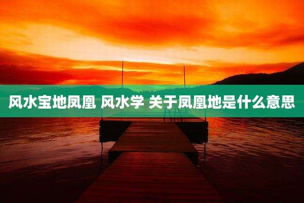 风水宝地凤凰 风水学 关于凤凰地是什么意思
