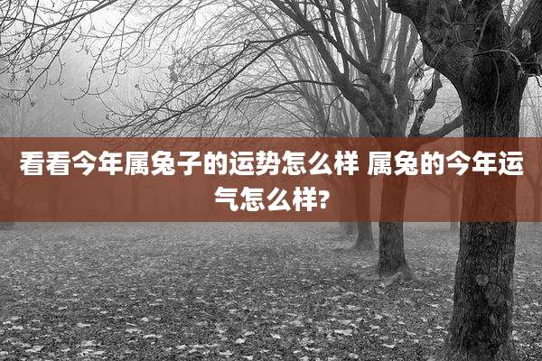 看看今年属兔子的运势怎么样 属兔的今年运气怎么样?