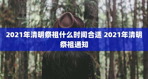 2021年清明祭祖什么时间合适 2021年清明祭祖通知